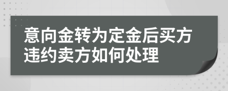 意向金转为定金后买方违约卖方如何处理