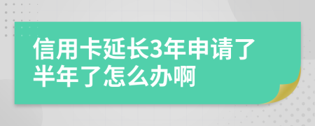 信用卡延长3年申请了半年了怎么办啊