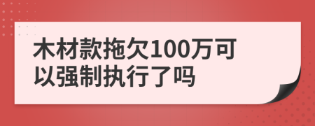 木材款拖欠100万可以强制执行了吗