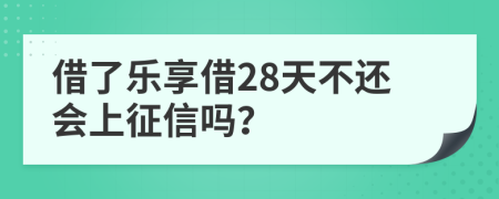 借了乐享借28天不还会上征信吗？