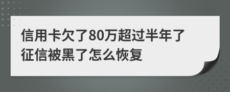 信用卡欠了80万超过半年了征信被黑了怎么恢复