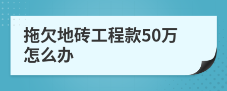 拖欠地砖工程款50万怎么办