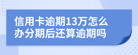 信用卡逾期13万怎么办分期后还算逾期吗