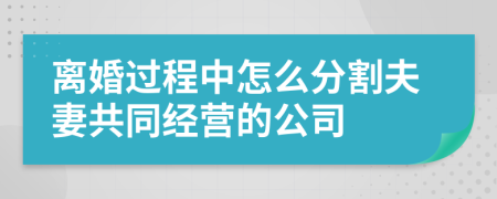 离婚过程中怎么分割夫妻共同经营的公司