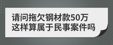 请问拖欠钢材款50万这样算属于民事案件吗