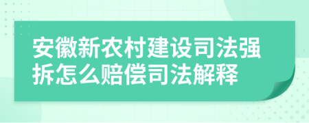 安徽新农村建设司法强拆怎么赔偿司法解释