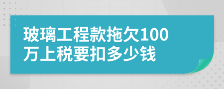 玻璃工程款拖欠100万上税要扣多少钱