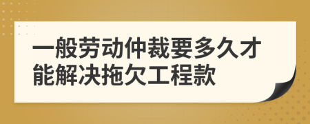 一般劳动仲裁要多久才能解决拖欠工程款