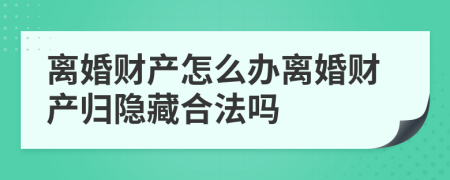 离婚财产怎么办离婚财产归隐藏合法吗