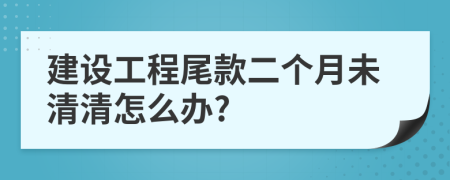 建设工程尾款二个月未清清怎么办?