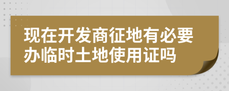 现在开发商征地有必要办临时土地使用证吗