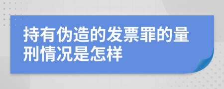 持有伪造的发票罪的量刑情况是怎样