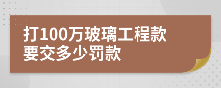 打100万玻璃工程款要交多少罚款