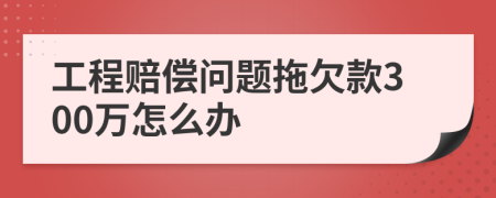 工程赔偿问题拖欠款300万怎么办