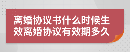 离婚协议书什么时候生效离婚协议有效期多久