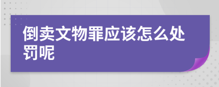 倒卖文物罪应该怎么处罚呢