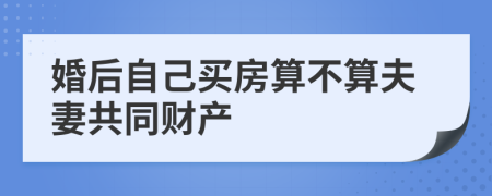 婚后自己买房算不算夫妻共同财产