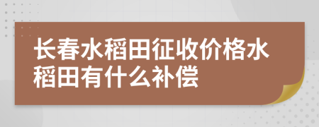 长春水稻田征收价格水稻田有什么补偿