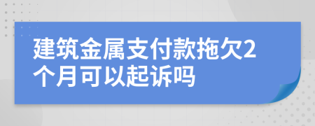 建筑金属支付款拖欠2个月可以起诉吗