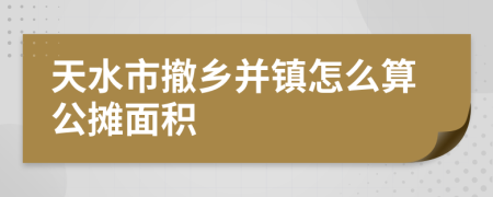 天水市撤乡并镇怎么算公摊面积