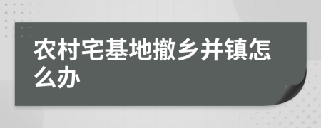 农村宅基地撤乡并镇怎么办