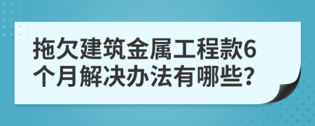 拖欠建筑金属工程款6个月解决办法有哪些？