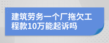 建筑劳务一个厂拖欠工程款10万能起诉吗