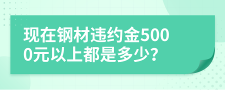 现在钢材违约金5000元以上都是多少？