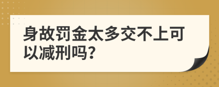 身故罚金太多交不上可以减刑吗？