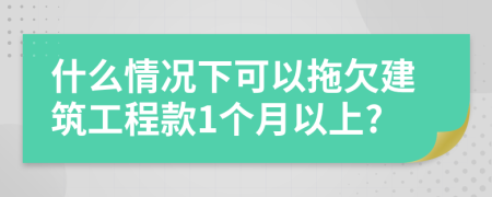 什么情况下可以拖欠建筑工程款1个月以上?