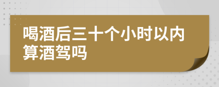 喝酒后三十个小时以内算酒驾吗