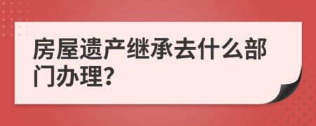 房屋遗产继承去什么部门办理？