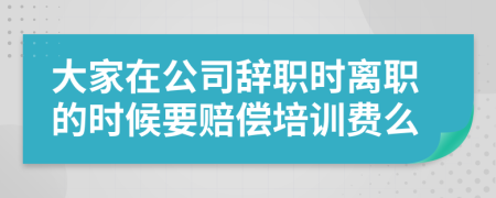 大家在公司辞职时离职的时候要赔偿培训费么