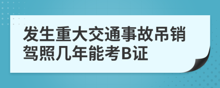 发生重大交通事故吊销驾照几年能考B证