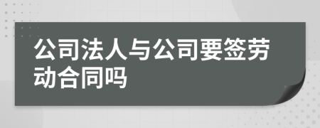 公司法人与公司要签劳动合同吗