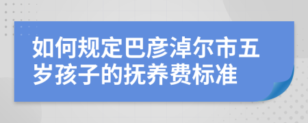 如何规定巴彦淖尔市五岁孩子的抚养费标准