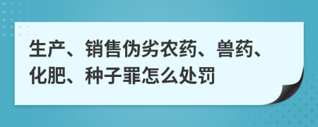 生产、销售伪劣农药、兽药、化肥、种子罪怎么处罚