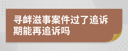 寻衅滋事案件过了追诉期能再追诉吗