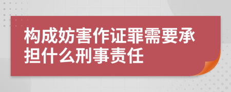 构成妨害作证罪需要承担什么刑事责任