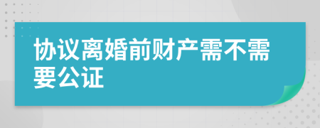 协议离婚前财产需不需要公证