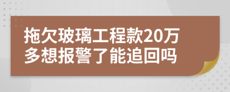 拖欠玻璃工程款20万多想报警了能追回吗