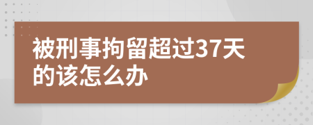 被刑事拘留超过37天的该怎么办