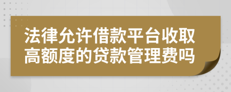 法律允许借款平台收取高额度的贷款管理费吗