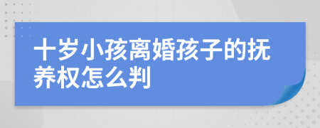 十岁小孩离婚孩子的抚养权怎么判