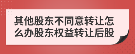 其他股东不同意转让怎么办股东权益转让后股
