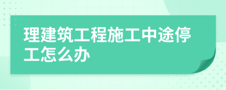 理建筑工程施工中途停工怎么办