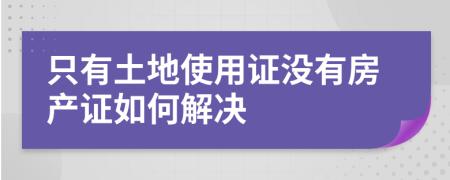 只有土地使用证没有房产证如何解决