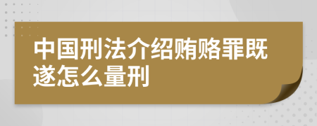 中国刑法介绍贿赂罪既遂怎么量刑