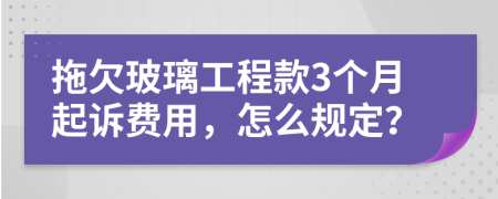 拖欠玻璃工程款3个月起诉费用，怎么规定？