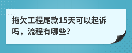 拖欠工程尾款15天可以起诉吗，流程有哪些？